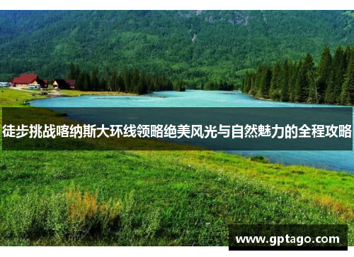 徒步挑战喀纳斯大环线领略绝美风光与自然魅力的全程攻略