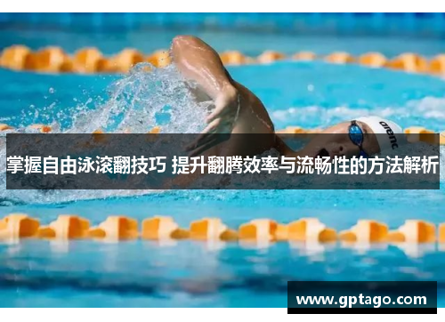 掌握自由泳滚翻技巧 提升翻腾效率与流畅性的方法解析