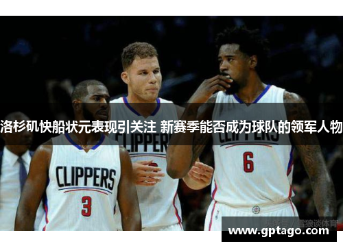洛杉矶快船状元表现引关注 新赛季能否成为球队的领军人物