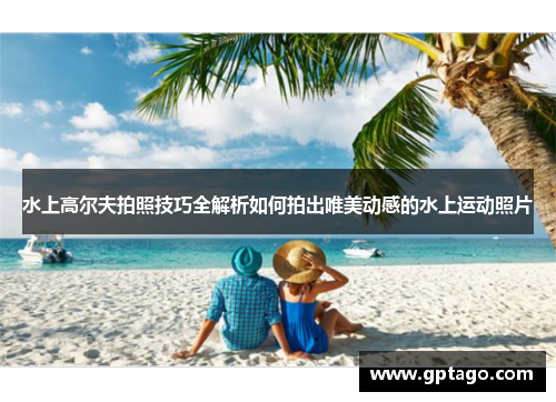 水上高尔夫拍照技巧全解析如何拍出唯美动感的水上运动照片
