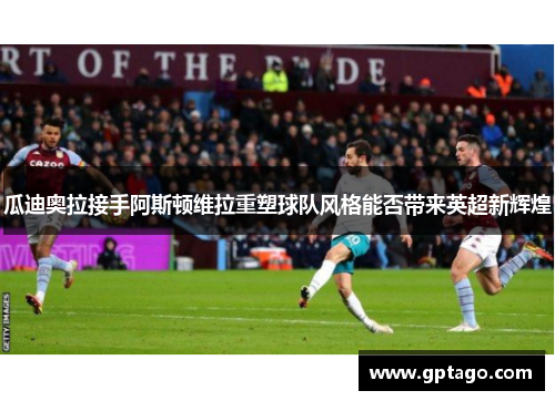 瓜迪奥拉接手阿斯顿维拉重塑球队风格能否带来英超新辉煌