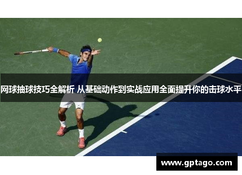 网球抽球技巧全解析 从基础动作到实战应用全面提升你的击球水平