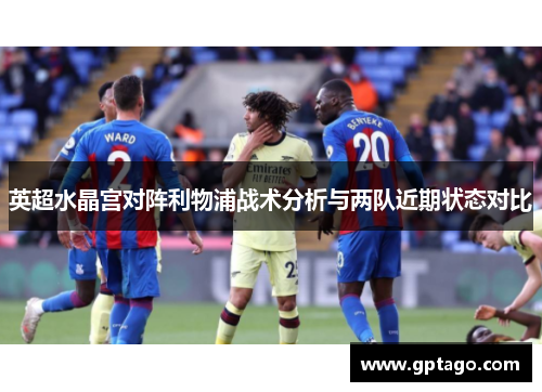 英超水晶宫对阵利物浦战术分析与两队近期状态对比