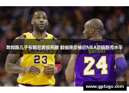 詹姆斯儿子布朗尼表现亮眼 数据逐步接近NBA顶级新秀水平