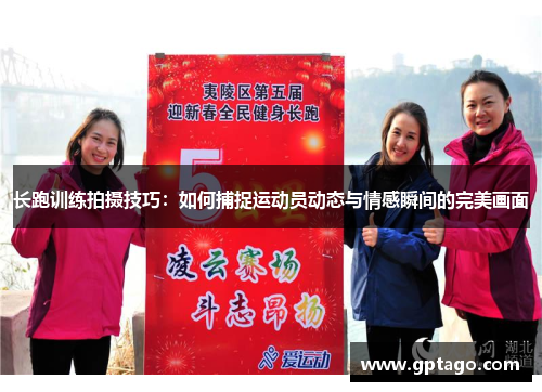 长跑训练拍摄技巧：如何捕捉运动员动态与情感瞬间的完美画面